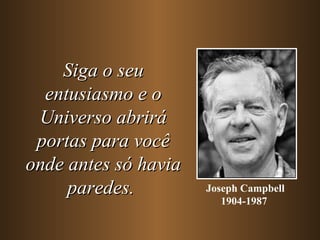 Siga o seu
  entusiasmo e o
 Universo abrirá
 portas para você
onde antes só havia
     paredes.         Joseph Campbell
                         1904-1987
 