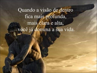 Quando a visão de dentro
   fica mais profunda,
     mais clara e alta,
você já domina a sua vida.
 