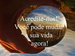 Acredite-nos!
Você pode mudar
   a sua vida
     agora!
 