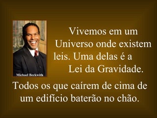 Vivemos em um
                    Universo onde existem
                   leis. Uma delas é a
Michael Beckwith
                       Lei da Gravidade.
Todos os que caírem de cima de
 um edifício baterão no chão.
 