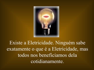 Existe a Eletricidade. Ninguém sabe
exatamente o que é a Eletricidade, mas
     todos nos beneficiamos dela
           cotidianamente.
 