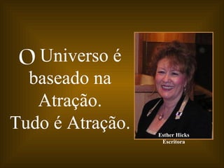 O Universo é
  baseado na
   Atração.
Tudo é Atração.   Esther Hicks
                   Escritora
 