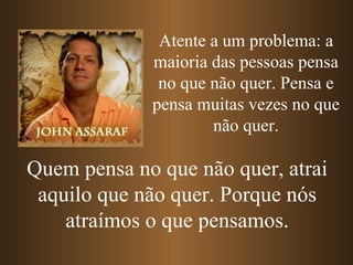 Atente a um problema: a
             maioria das pessoas pensa
              no que não quer. Pensa e
             pensa muitas vezes no que
                     não quer.

Quem pensa no que não quer, atrai
 aquilo que não quer. Porque nós
    atraímos o que pensamos.
 