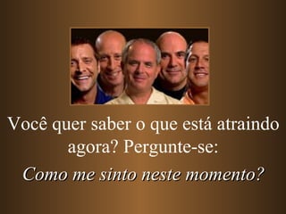Você quer saber o que está atraindo
       agora? Pergunte-se:
 Como me sinto neste momento?
 