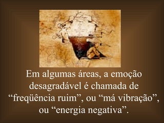 Em algumas áreas, a emoção
     desagradável é chamada de
“freqüência ruim”, ou “má vibração”,
       ou “energia negativa”.
 