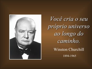 Você cria o seu
próprio universo
  ao longo do
   caminho.
  Winston Churchill
       1894-1965
 