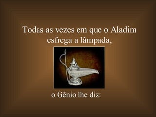 Todas as vezes em que o Aladim
      esfrega a lâmpada,




       o Gênio lhe diz:
 