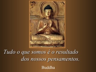 Tudo o que somos é o resultado
       dos nossos pensamentos.
              Buddha
 