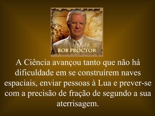 A Ciência avançou tanto que não há
   dificuldade em se construírem naves
espaciais, enviar pessoas à Lua e prever-se
com a precisão de fração de segundo a sua
                aterrisagem.
 