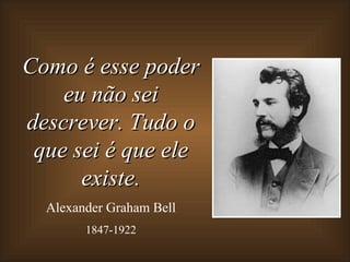 Como é esse poder
    eu não sei
descrever. Tudo o
 que sei é que ele
      existe.
  Alexander Graham Bell
        1847-1922
 