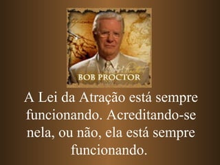 A Lei da Atração está sempre funcionando. Acreditando-se nela, ou não, ela está sempre funcionando.   
