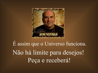 É assim que o Universo funciona. Não há limite para desejos!  Peça e receberá! 
