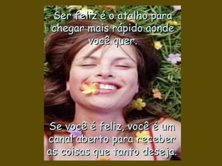 Ser feliz é o atalho para
chegar mais rápido aonde
       você quer.




Se você é feliz, você é um
canal aberto para receber
as coisas que tanto deseja.
 