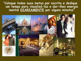 “Coloque todas suas metas por escrito e dedique
  um tempo para visualizá-las e dar-lhes energia
    mental DIARIAMENTE por alguns minutos”
 