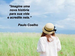 “Imagine uma
nova história
para sua vida
e acredite nela.”
Paulo Coelho
 