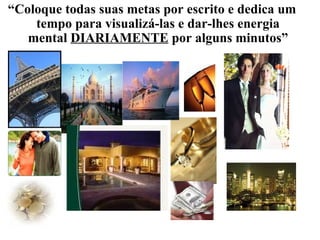 “ Coloque todas suas metas por escrito e dedica um tempo para visualizá-las e dar-lhes energia mental  DIARIAMENTE  por alguns minutos” 