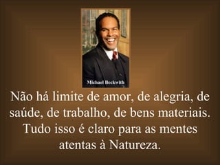 Não há limite de amor, de alegria, de saúde, de trabalho, de bens materiais. Tudo isso é claro para as mentes atentas à Natureza. Michael Beckwith 