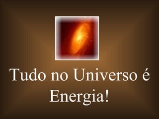 Tudo no Universo é Energia! 