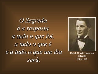 Ralph Waldo Emerson Filósofo 1803-1882 O Segredo  é a resposta  a tudo o que foi,  a tudo o que é  e a tudo o que um dia será. 