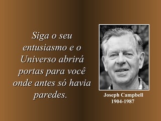 Siga o seu entusiasmo e o Universo abrirá portas para você onde antes só havia paredes.   Joseph Campbell 1904-1987   