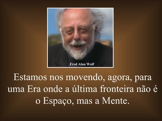 Estamos nos movendo, agora, para uma Era onde a última fronteira não é o Espaço, mas a Mente. Fred Alan Wolf 