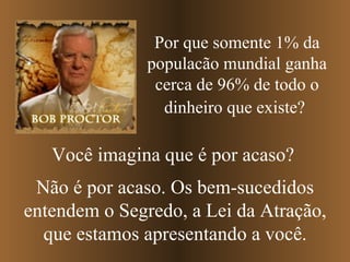 Por que somente 1% da populacão mundial ganha cerca de 96% de todo o dinheiro que existe?   Você imagina que é por acaso? Não é por acaso. Os bem-sucedidos entendem o Segredo, a Lei da Atração, que estamos apresentando a você. 
