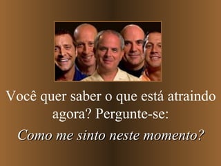 Você quer saber o que está atraindo agora? Pergunte-se: Como me sinto neste momento? 