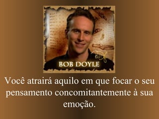 Você atrairá aquilo em que focar o seu pensamento concomitantemente à sua emoção. 
