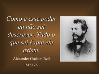 Como é esse poder eu não sei descrever. Tudo o que sei é que ele existe. Alexander Graham Bell 1847-1922 