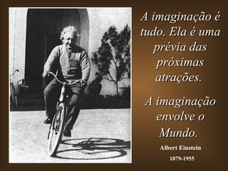 A imaginação é tudo. Ela é uma prévia das próximas atrações.  A imaginação envolve o Mundo.   Albert Einstein 1879-1955 
