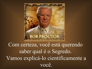 Com certeza, você está querendo  saber qual é o Segredo.  Vamos explicá-lo cientificamente a você. 
