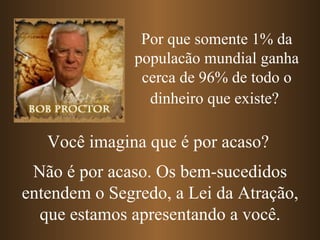 Por que somente 1% da populacão mundial ganha cerca de 96% de todo o dinheiro que existe?   Você imagina que é por acaso? Não é por acaso. Os bem-sucedidos entendem o Segredo, a Lei da Atração, que estamos apresentando a você. 