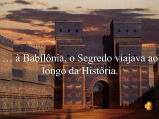 …  à Babilônia, o Segredo viajava ao longo da História. 