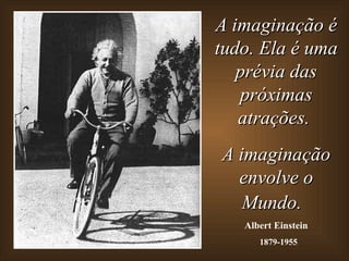 A imaginação é tudo. Ela é uma prévia das próximas atrações.  A imaginação envolve o Mundo.   Albert Einstein 1879-1955 