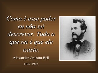 Como é esse poder eu não sei descrever. Tudo o que sei é que ele existe. Alexander Graham Bell 1847-1922 