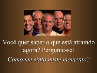 Você quer saber o que está atraindo agora? Pergunte-se: Como me sinto neste momento? 