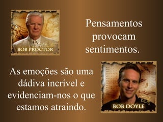Pensamentos provocam sentimentos.   As emoções são uma dádiva incrível e evidenciam-nos o que estamos atraindo. 
