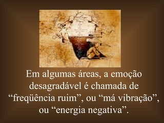 Em algumas áreas, a emoção desagradável é chamada de “freqüência ruim”, ou “má vibração”, ou “energia negativa”. 