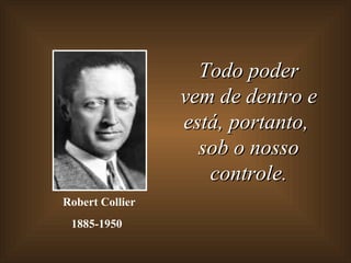 Todo poder vem de dentro e está, portanto,  sob o nosso controle. Robert Collier 1885-1950   