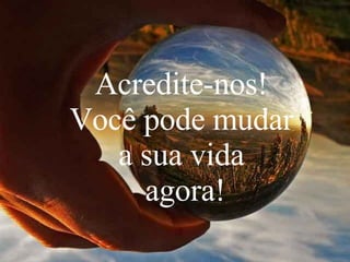 Acredite-nos!  Você pode mudar  a sua vida  agora! 