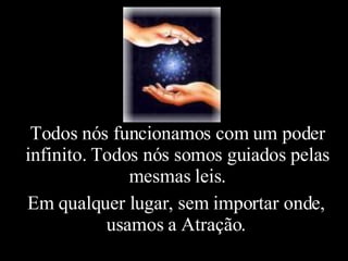 Em qualquer lugar, sem importar onde, usamos  a Atração. Todos nós funcionamos com um poder infinito. Todos nós somos guiados pelas mesmas leis. 