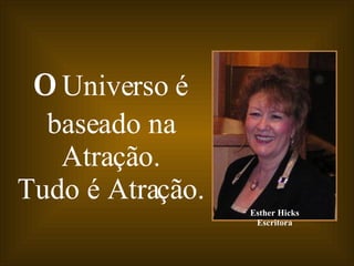 O  Universo é baseado na Atração. Tudo é Atração. Esther Hicks Escritora 