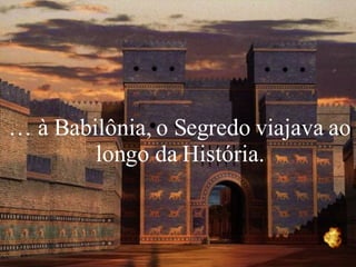 …  à Babilônia, o Segredo viajava ao longo da História. 