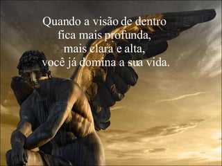 Quando a visão de dentro  fica mais profunda,  mais clara e alta,  você já domina a sua vida. 