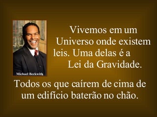 Vivemos em um Universo onde existem leis. Uma delas é a  Lei da Gravidade.   Todos os que caírem de cima de um edifício baterão no chão. Michael Beckwith 