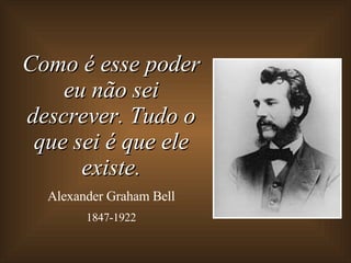 Como é esse poder eu não sei descrever. Tudo o que sei é que ele existe. Alexander Graham Bell 1847-1922 