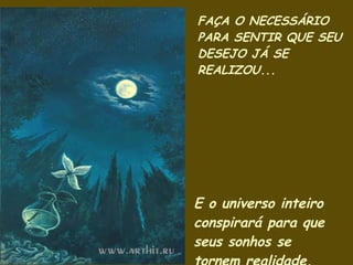 FAÇA O NECESSÁRIO PARA SENTIR QUE SEU DESEJO JÁ SE REALIZOU...  E o universo inteiro conspirará para que seus sonhos se tornem realidade. 