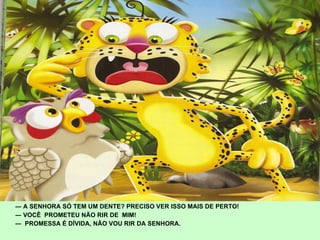―  A SENHORA SÓ TEM UM DENTE? PRECISO VER ISSO MAIS DE PERTO! ―  VOCÊ  PROMETEU NÃO RIR DE  MIM! ―  PROMESSA É DÍVIDA, NÃO VOU RIR DA SENHORA. 