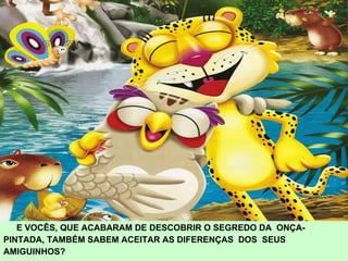 E VOCÊS, QUE ACABARAM DE DESCOBRIR O SEGREDO DA  ONÇA- PINTADA, TAMBÉM SABEM ACEITAR AS DIFERENÇAS  DOS  SEUS  AMIGUINHOS? 