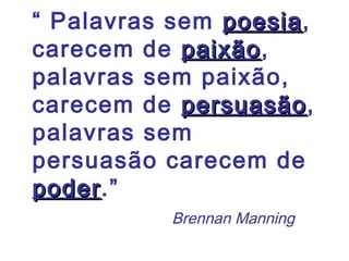 “ Palavras sem poesiapoesia,
carecem de paixãopaixão,
palavras sem paixão,
carecem de persuasãopersuasão,
palavras sem
persuasão carecem de
poderpoder.”
Brennan Manning
 